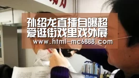 孙绍龙直播自曝超爱逛街戏里戏外展现反差萌【新葡京】(图1) 新葡京