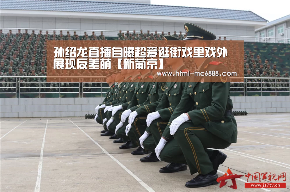 孙绍龙直播自曝超爱逛街戏里戏外展现反差萌【新葡京】(图2) 新葡京